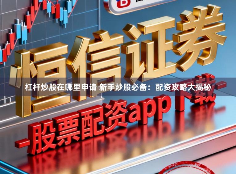 杠杆炒股在哪里申请 新手炒股必备：配资攻略大揭秘