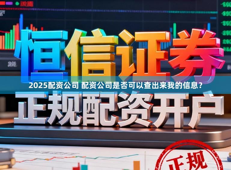 2025配资公司 配资公司是否可以查出来我的信息？