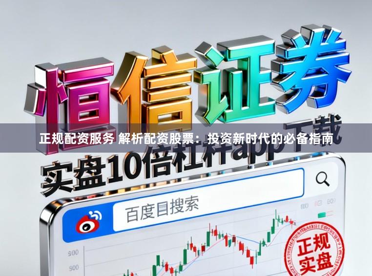 正规配资服务 解析配资股票：投资新时代的必备指南
