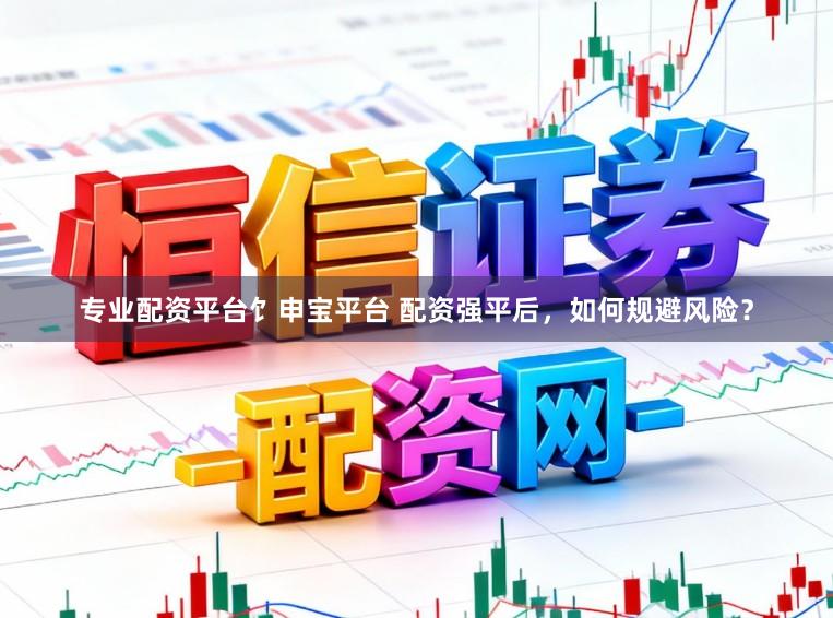 专业配资平台饣申宝平台 配资强平后，如何规避风险？