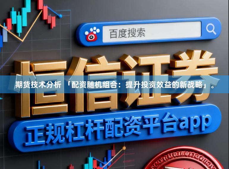 期货技术分析 「配资随机组合：提升投资效益的新战略」。
