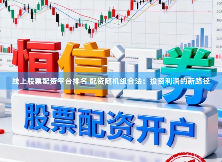 线上股票配资平台排名 配资随机组合法：投资利润的新路径