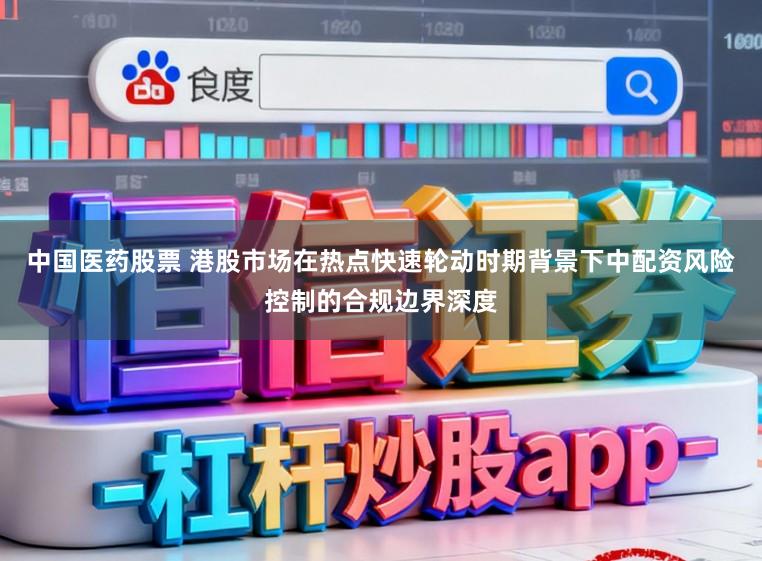 中国医药股票 港股市场在热点快速轮动时期背景下中配资风险控制的合规边界深度