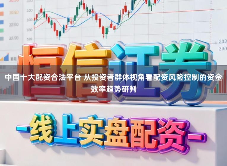 中国十大配资合法平台 从投资者群体视角看配资风险控制的资金效率趋势研判