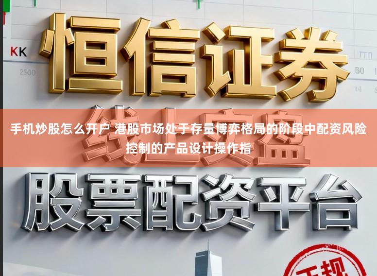 手机炒股怎么开户 港股市场处于存量博弈格局的阶段中配资风险控制的产品设计操作指