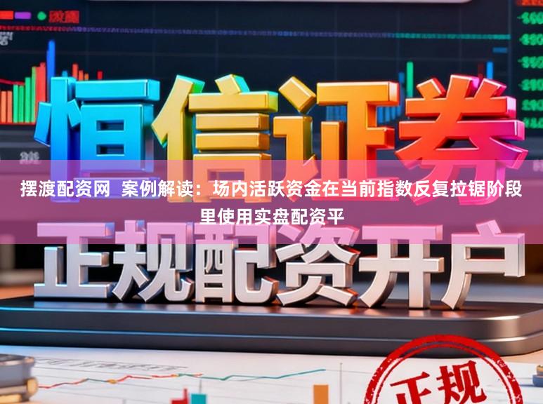 摆渡配资网  案例解读：场内活跃资金在当前指数反复拉锯阶段里使用实盘配资平