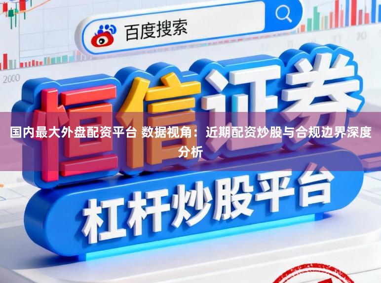 国内最大外盘配资平台 数据视角：近期配资炒股与合规边界深度分析