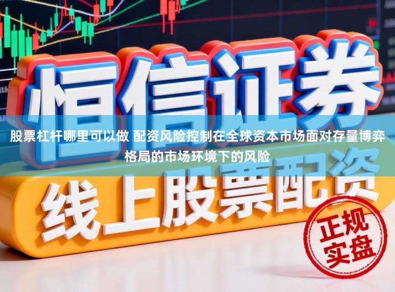股票杠杆哪里可以做 配资风险控制在全球资本市场面对存量博弈格局的市场环境下的风险
