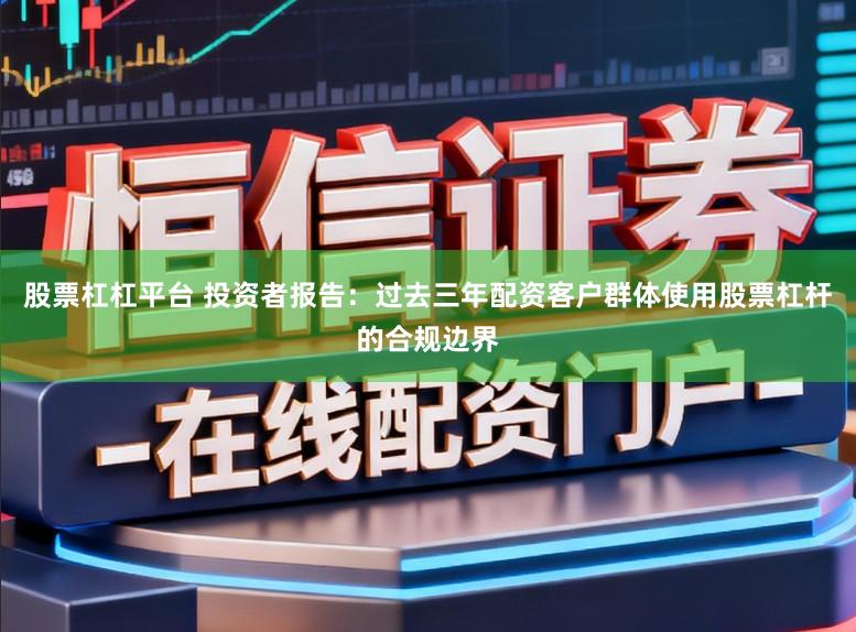 股票杠杠平台 投资者报告：过去三年配资客户群体使用股票杠杆的合规边界