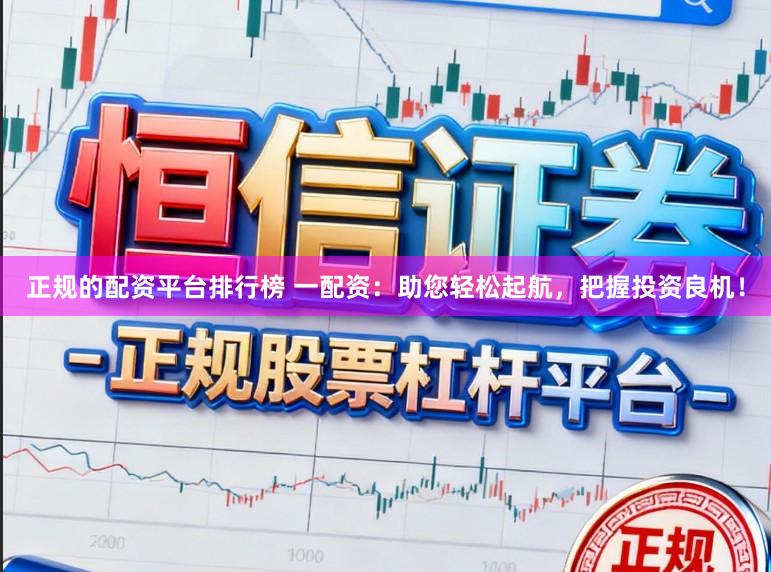 正规的配资平台排行榜 一配资:助您轻松起航,把握投资良机!