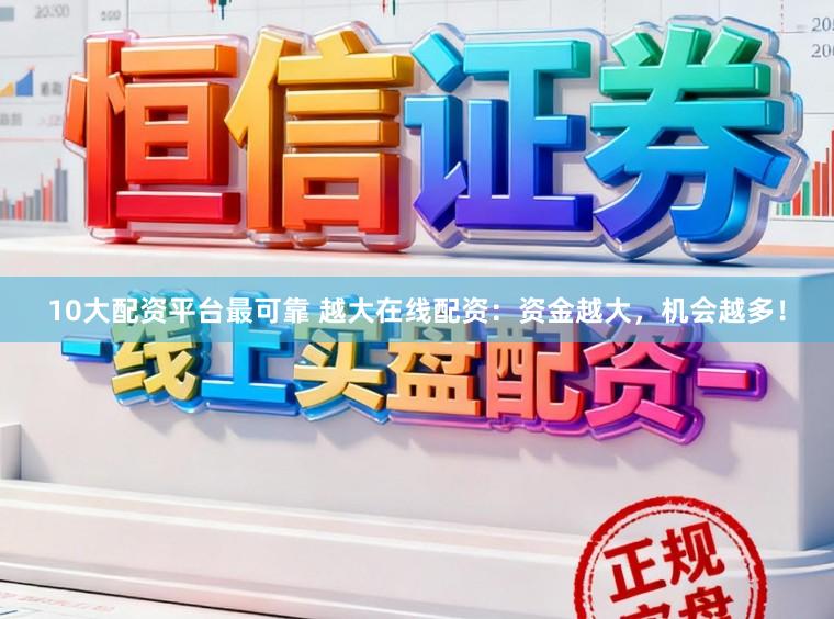 10大配资平台最可靠 越大在线配资：资金越大，机会越多！