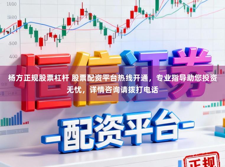 杨方正规股票杠杆 股票配资平台热线开通，专业指导助您投资无忧，详情咨询请拨打电话