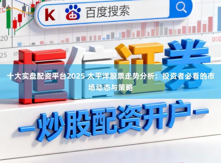 十大实盘配资平台2025 太平洋股票走势分析：投资者必看的市场动态与策略