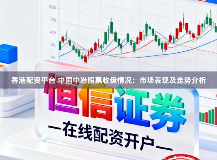 香港配资平台 中国中冶股票收盘情况：市场表现及走势分析