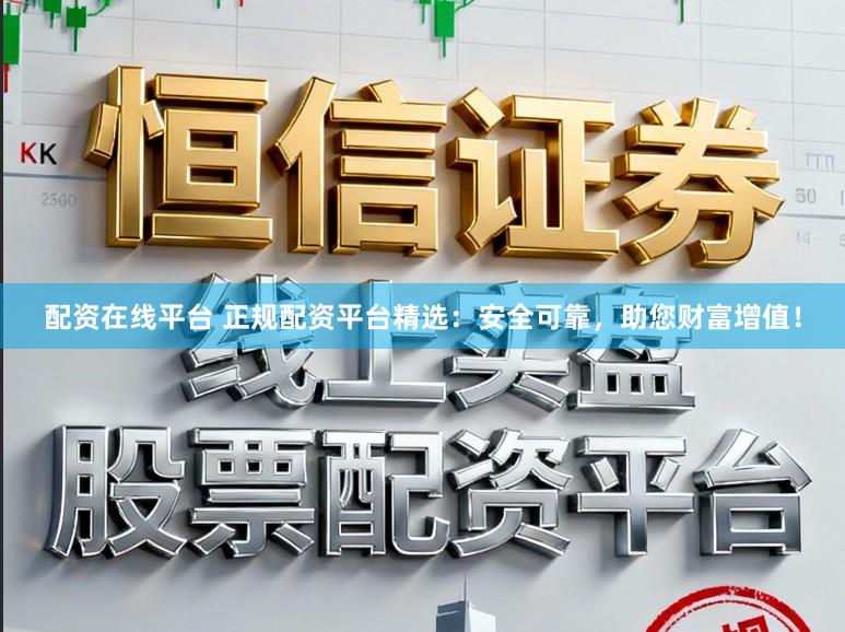 配资在线平台 正规配资平台精选：安全可靠，助您财富增值！