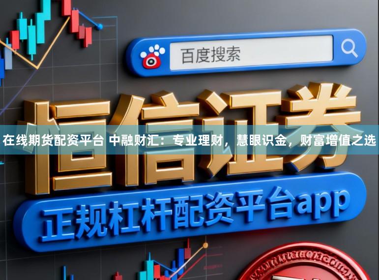 在线期货配资平台 中融财汇：专业理财，慧眼识金，财富增值之选