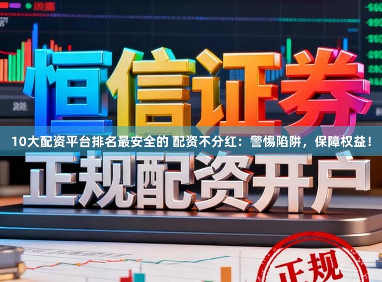 10大配资平台排名最安全的 配资不分红：警惕陷阱，保障权益！
