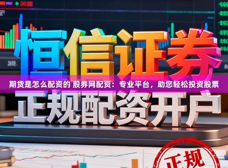 期货是怎么配资的 股券网配资：专业平台，助您轻松投资股票