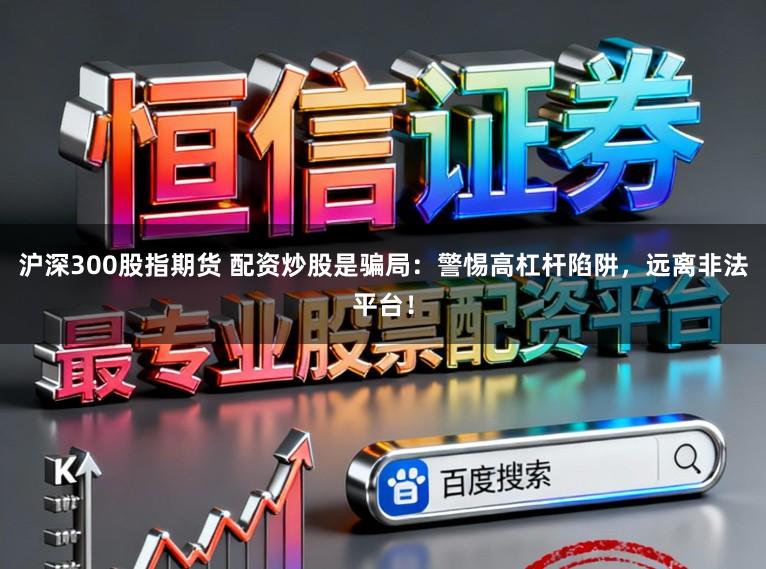 沪深300股指期货 配资炒股是骗局：警惕高杠杆陷阱，远离非法平台！