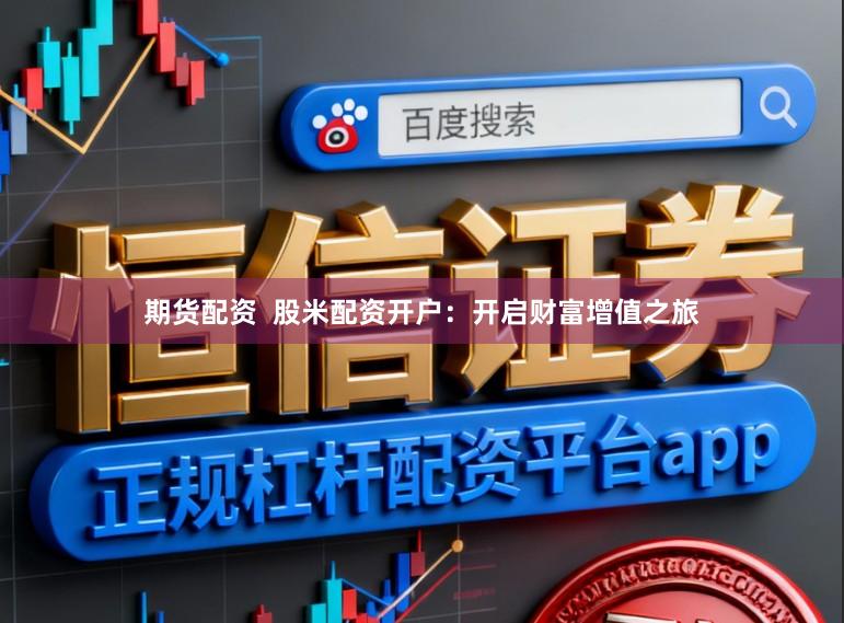 期货配资  股米配资开户：开启财富增值之旅